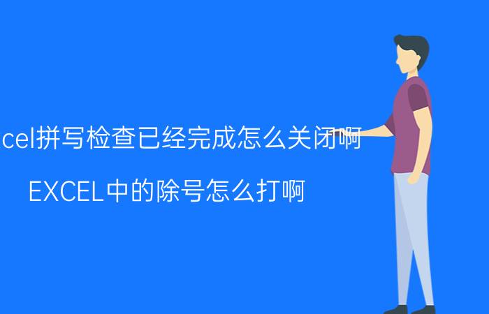 excel拼写检查已经完成怎么关闭啊 EXCEL中的除号怎么打啊？